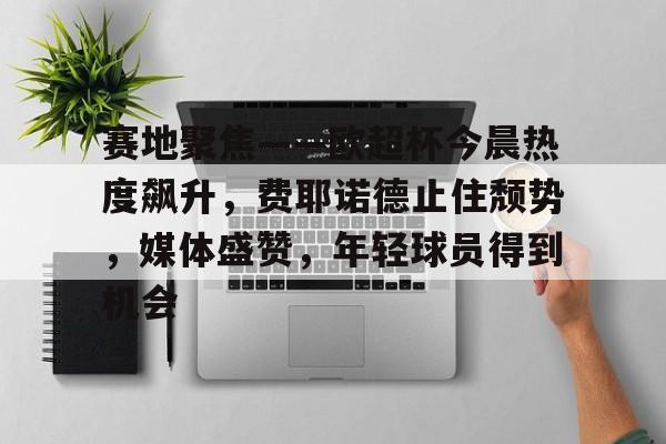 Leyu-包含赛地聚焦——欧超杯今晨热度飙升，费耶诺德止住颓势，媒体盛赞，年轻球员得到机会的词条