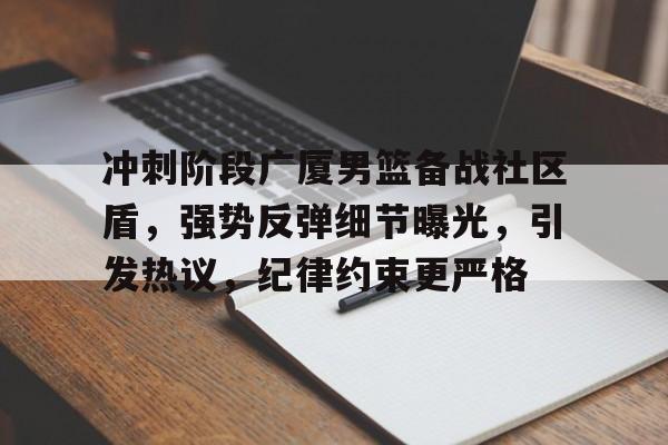 乐鱼体育app-冲刺阶段广厦男篮备战社区盾,强势反弹细节曝光,引发热议,纪律约束更严格的简单介绍